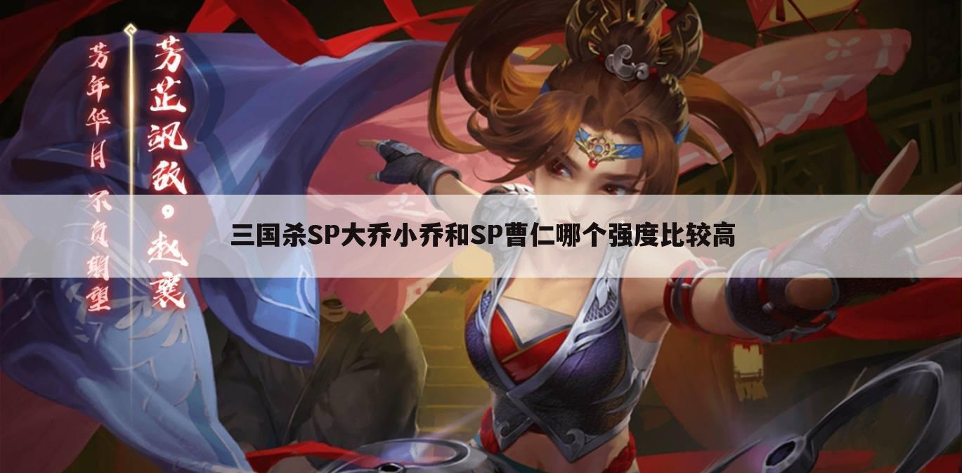 三国杀SP大乔小乔和SP曹仁哪个强度比较高