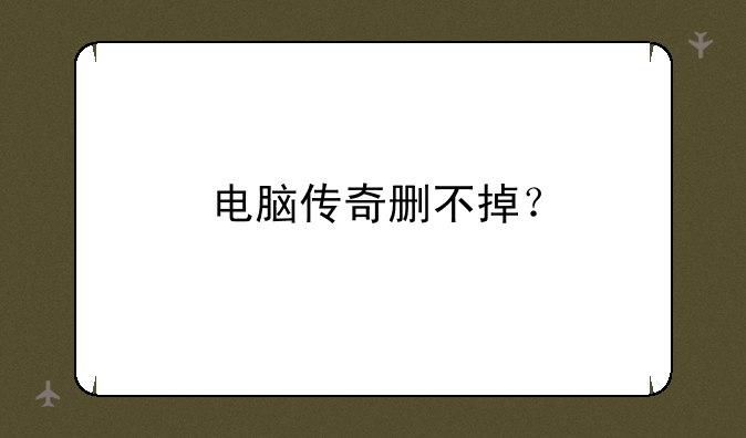 电脑传奇删不掉？