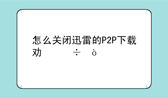 怎么关闭迅雷的P2P下载功能？