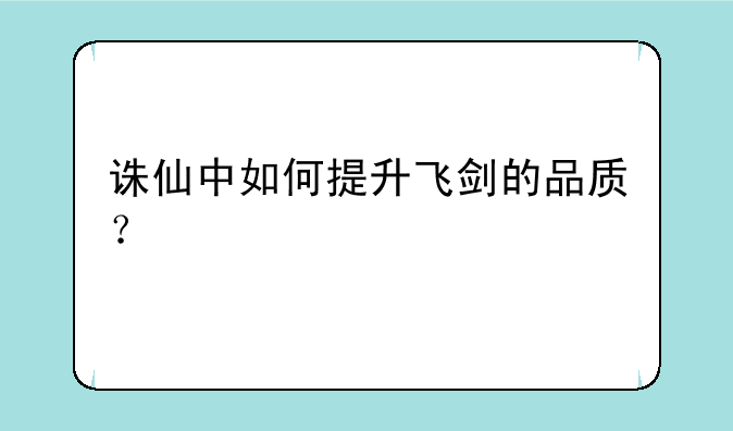 诛仙中如何提升飞剑的品质？