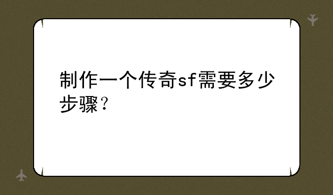 制作一个传奇sf需要多少步骤？