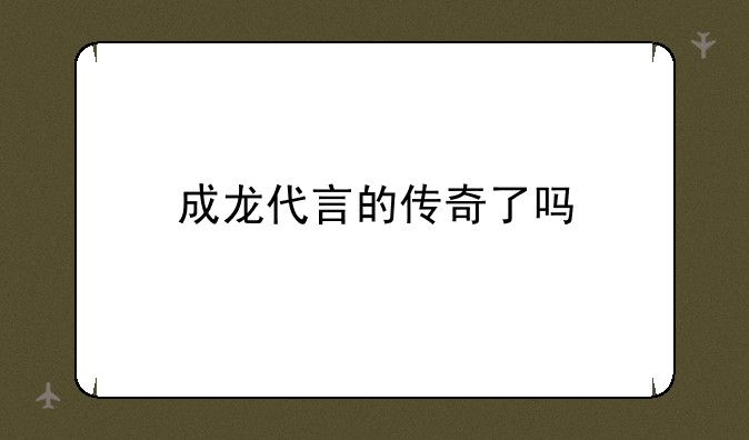 成龙代言的传奇了吗