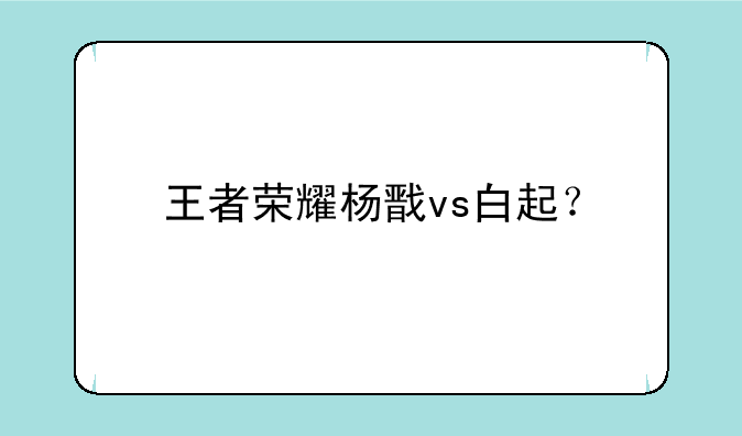 王者荣耀杨戬vs白起？