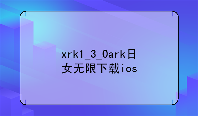 xrk1_3_0ark日女无限下载ios