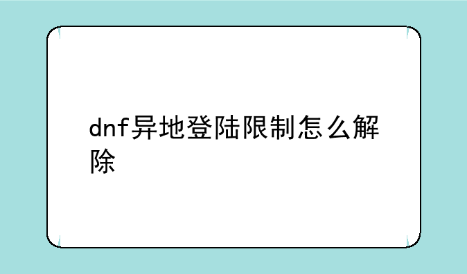 dnf异地登陆限制怎么解除