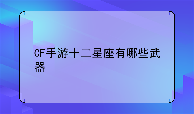CF手游十二星座有哪些武器