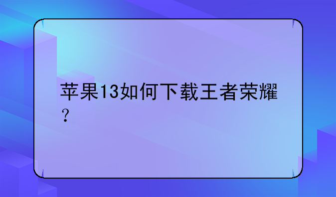 苹果13如何下载王者荣耀？