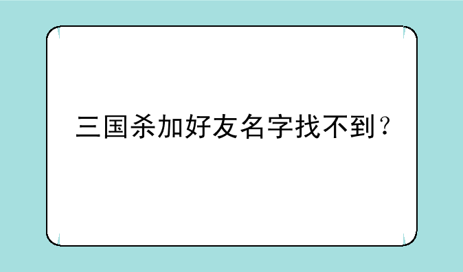 三国杀加好友名字找不到？