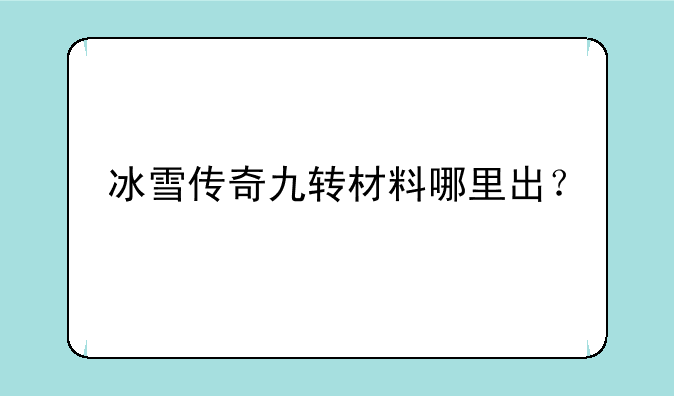 冰雪传奇九转材料哪里出？