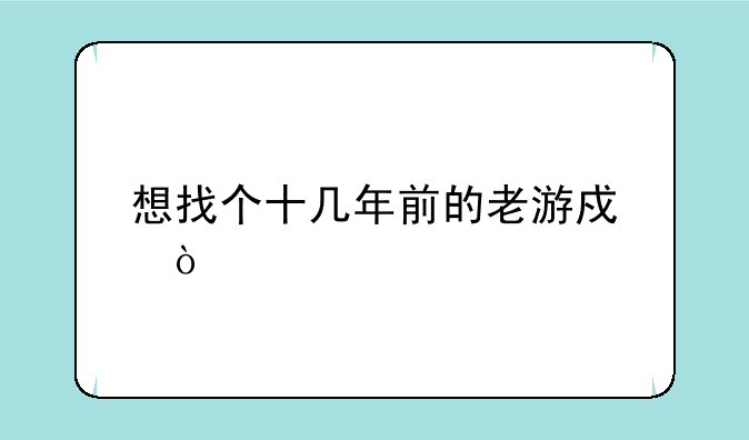 想找个十几年前的老游戏？