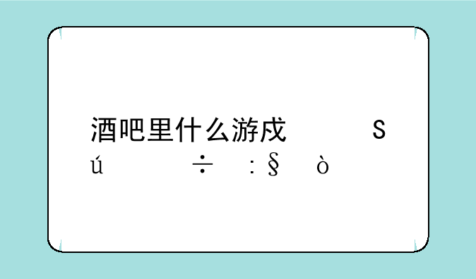 酒吧里什么游戏比较好玩？