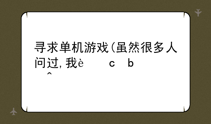 寻求单机游戏(虽然很多人问过,我还是要问)