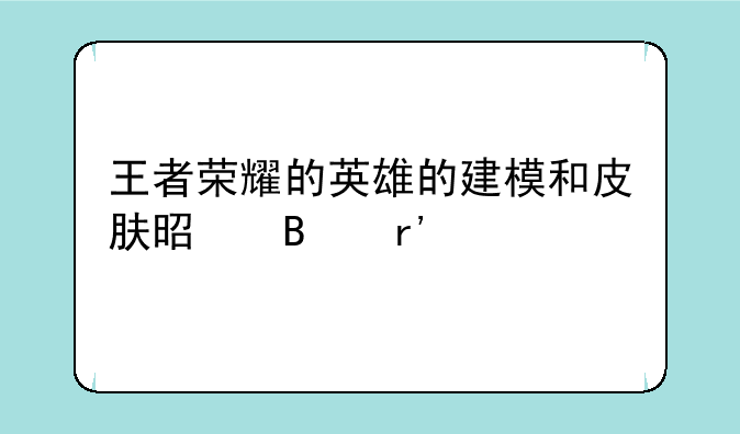 王者荣耀的英雄的建模和皮肤是否有版权？