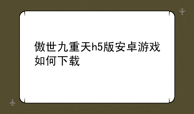 傲世九重天h5版安卓游戏如何下载