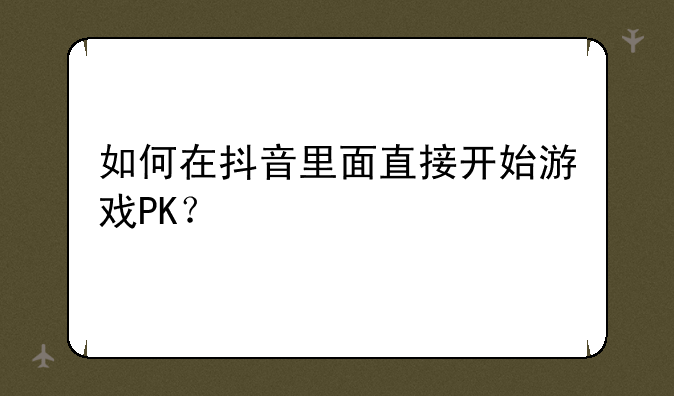 如何在抖音里面直接开始游戏PK？