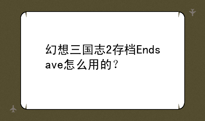 幻想三国志2存档Endsave怎么用的？
