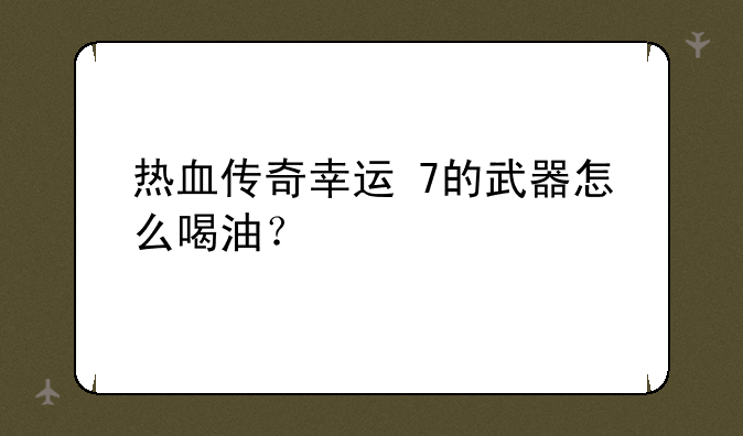 热血传奇幸运+7的武器怎么喝油？