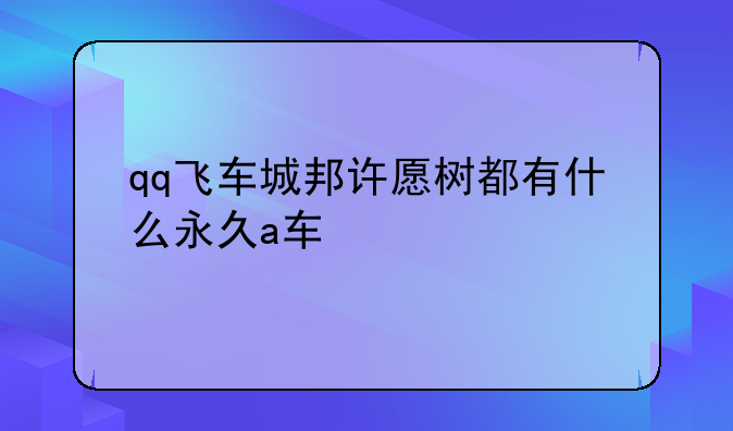 qq飞车城邦许愿树都有什么永久a车