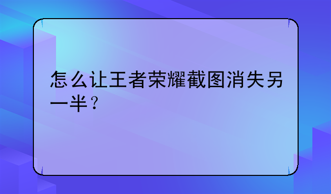 怎么让王者荣耀截图消失另一半？
