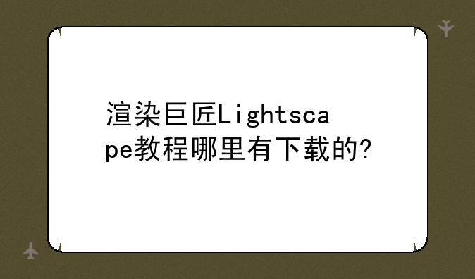 渲染巨匠Lightscape教程哪里有下载的?