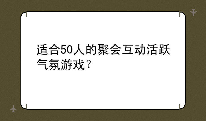 适合50人的聚会互动活跃气氛游戏？