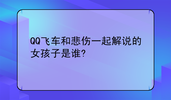 QQ飞车和悲伤一起解说的女孩子是谁?