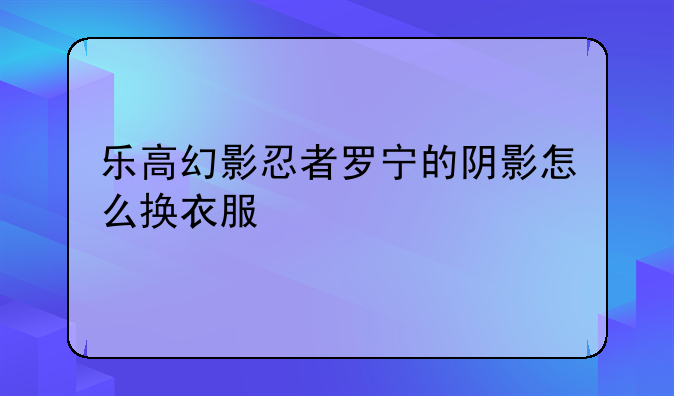 乐高幻影忍者罗宁的阴影怎么换衣服