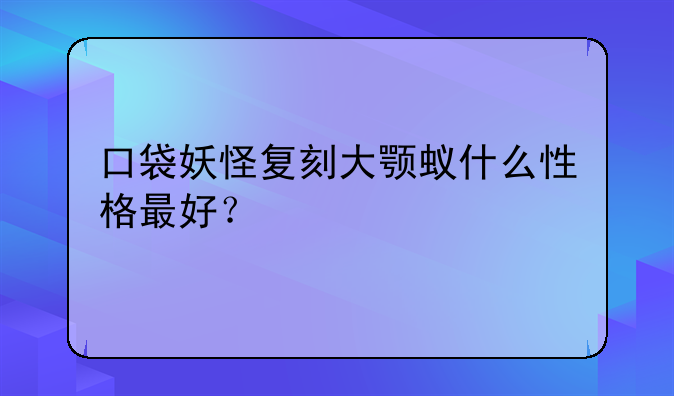 口袋妖怪复刻大颚蚁什么性格最好？