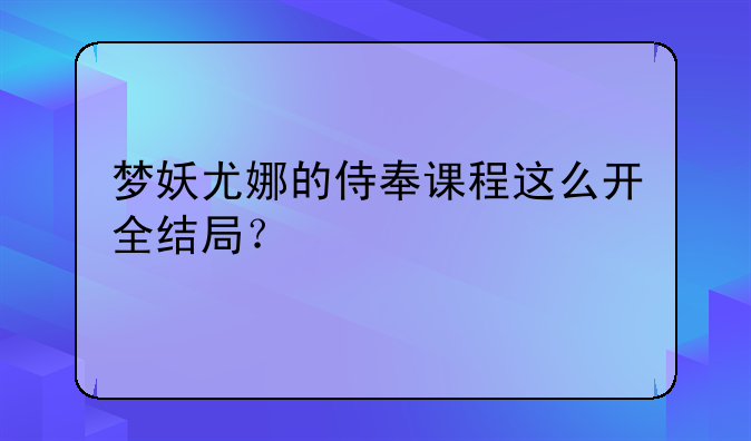 梦妖尤娜的侍奉课程这么开全结局？