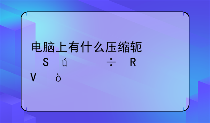 电脑上有什么压缩软件比较好用啊？