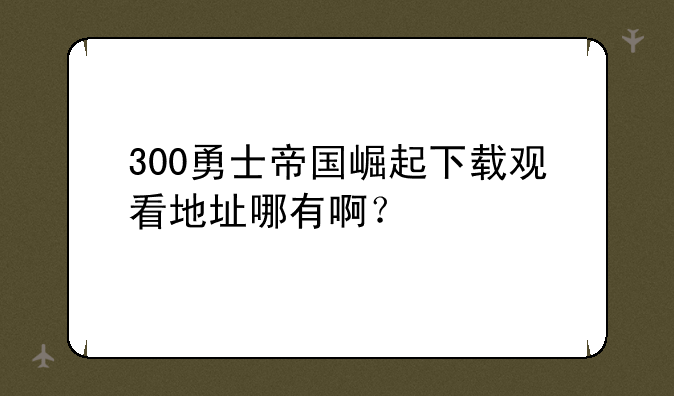 300勇士帝国崛起下载观看地址哪有啊？