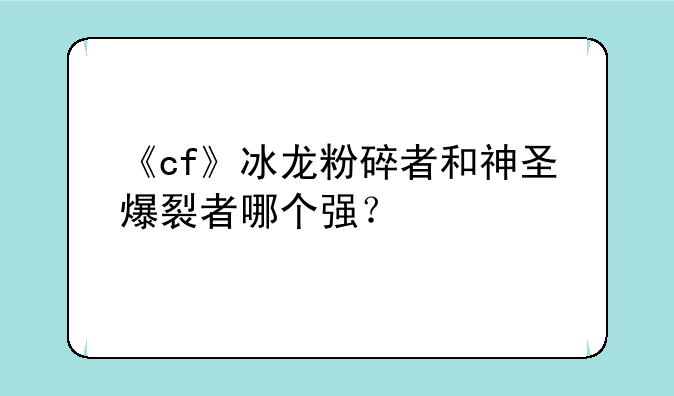 《cf》冰龙粉碎者和神圣爆裂者哪个强？