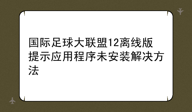国际足球大联盟12离线版提示应用程序未安装解决方法