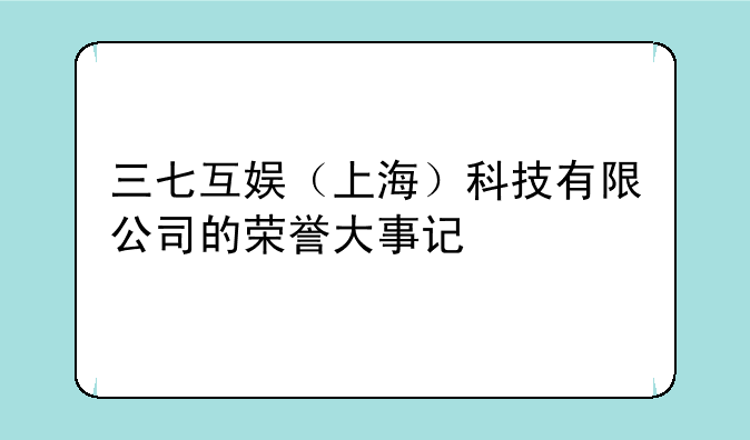 三七互娱（上海）科技有限公司的荣誉大事记