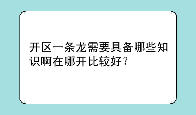 开区一条龙需要具备哪些知识啊在哪开比较好？