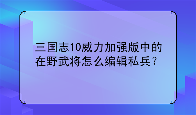 三国志10威力加强版中的在野武将怎么编辑私兵？