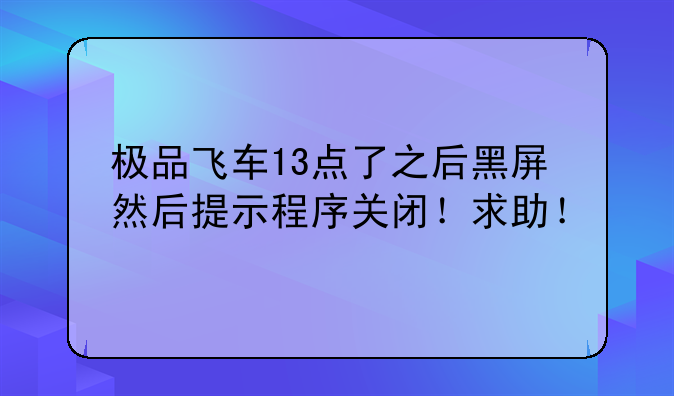极品飞车13点了之后黑屏然后提示程序关闭！求助！