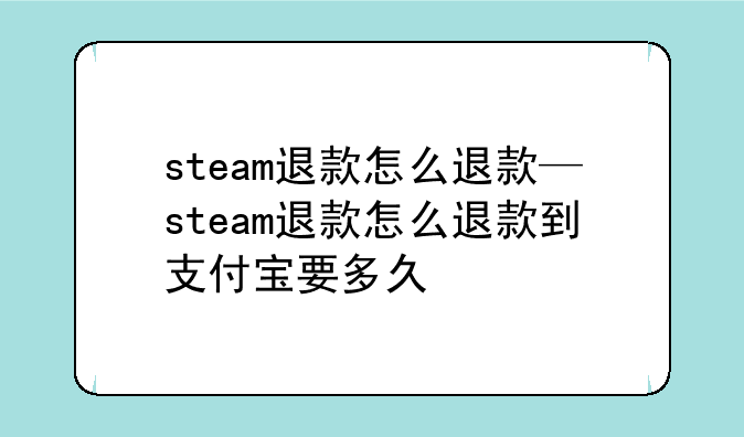 steam退款怎么退款—steam退款怎么退款到支付宝要多久