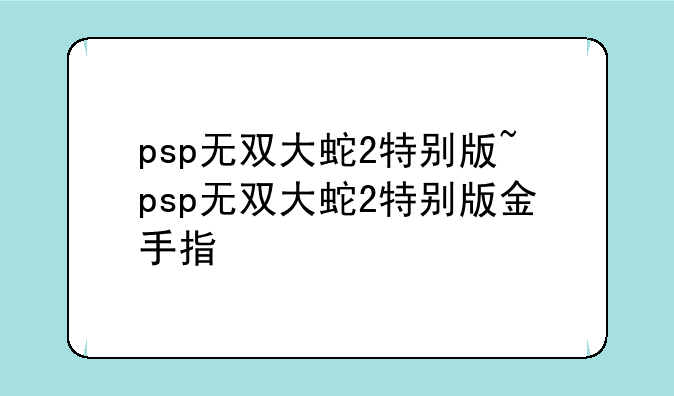 psp无双大蛇2特别版~psp无双大蛇2特别版金手指