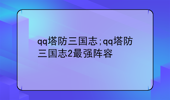 qq塔防三国志;qq塔防三国志2最强阵容