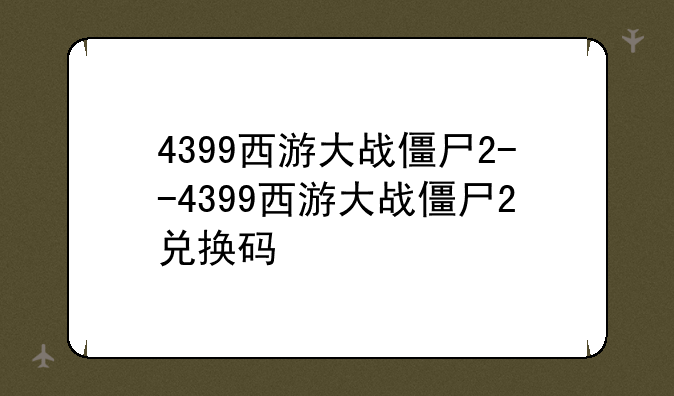 4399西游大战僵尸2--4399西游大战僵尸2兑换码