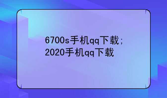 6700s手机qq下载;2020手机qq下载