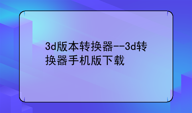 3d版本转换器--3d转换器手机版下载
