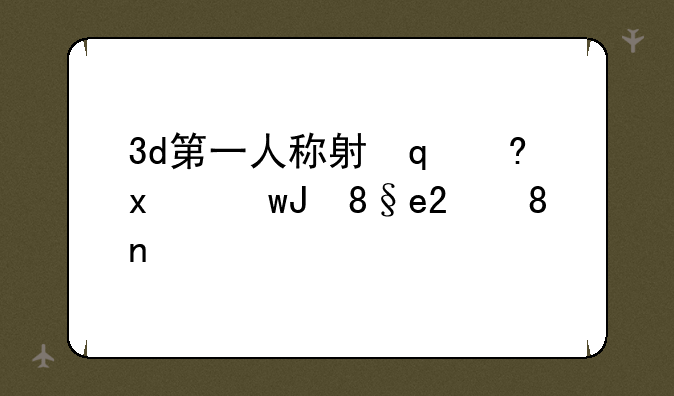 3d第一人称射击游戏:第一人称的3d游戏