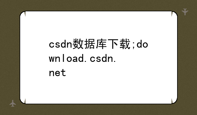 csdn数据库下载;download.csdn.net