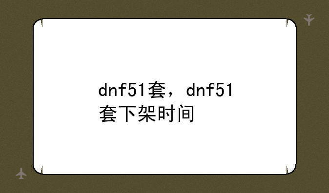 dnf51套，dnf51套下架时间
