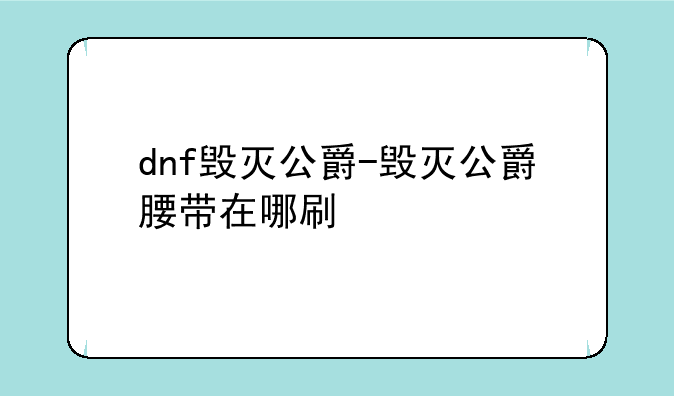 dnf毁灭公爵-毁灭公爵腰带在哪刷