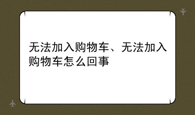 无法加入购物车、无法加入购物车怎么回事