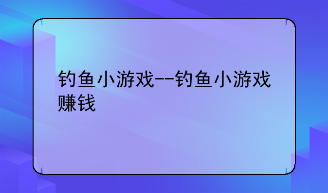 钓鱼小游戏--钓鱼小游戏赚钱