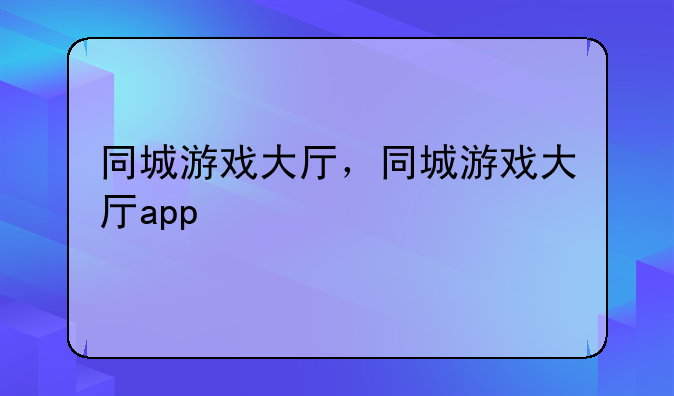 同城游戏大厅，同城游戏大厅app